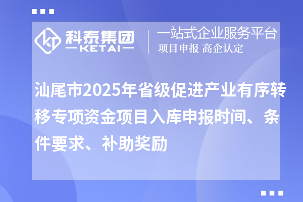 汕尾市2025年省級促進(jìn)產(chǎn)業(yè)有序轉(zhuǎn)移專項(xiàng)資金項(xiàng)目入庫申報(bào)時(shí)間、條件要求、補(bǔ)助獎(jiǎng)勵(lì)
