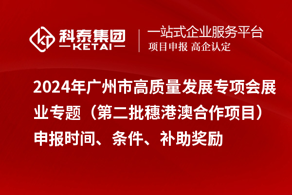 2024年廣州市高質(zhì)量發(fā)展專項(xiàng)會(huì)展業(yè)專題（第二批穗港澳合作項(xiàng)目）申報(bào)時(shí)間、條件、補(bǔ)助獎(jiǎng)勵(lì)
