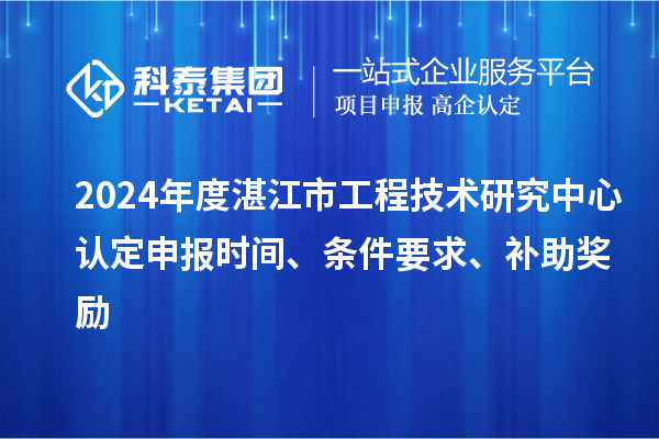 2024年度湛江市工程技術(shù)研究中心認(rèn)定申報(bào)時(shí)間、條件要求、補(bǔ)助獎(jiǎng)勵(lì)