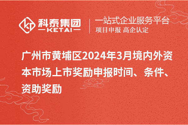 廣州市黃埔區(qū)2024年3月境內(nèi)外資本市場上市獎勵申報時間、條件、資助獎勵