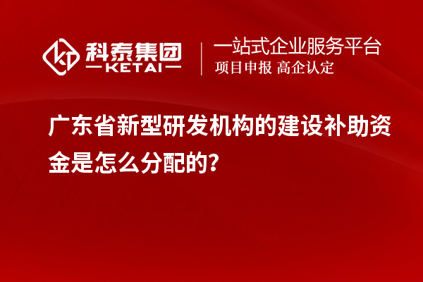 廣東省新型研發(fā)機(jī)構(gòu)的建設(shè)補(bǔ)助資金是怎么分配的？