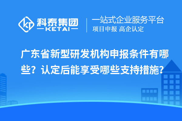 廣東省新型研發(fā)機(jī)構(gòu)申報(bào)條件有哪些？認(rèn)定后能享受哪些支持措施？