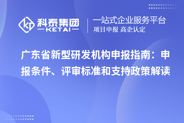 廣東省新型研發(fā)機(jī)構(gòu)申報(bào)指南：申報(bào)條件、評審標(biāo)準(zhǔn)和支持政策解讀