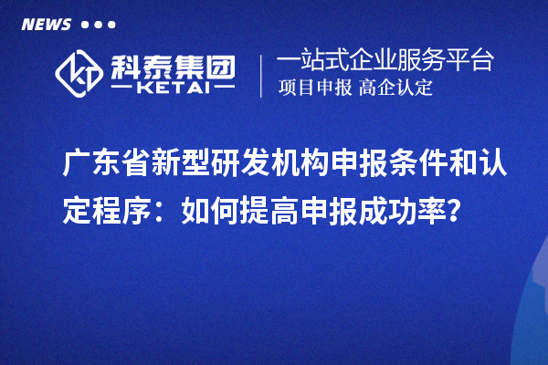 廣東省新型研發(fā)機(jī)構(gòu)申報(bào)條件和認(rèn)定程序：如何提高申報(bào)成功率？