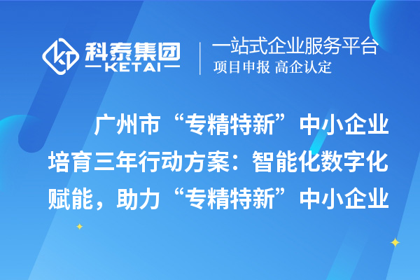 廣州市“專精特新”中小企業(yè)培育三年行動(dòng)方案：智能化數(shù)字化賦能，助力“專精特新”中小企業(yè)實(shí)現(xiàn)營收倍增