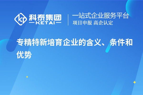 專精特新培育企業(yè)的含義、條件和優(yōu)勢(shì)