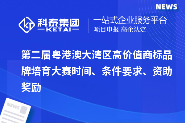 第二屆粵港澳大灣區(qū)高價(jià)值商標(biāo)品牌培育大賽時(shí)間、條件要求、資助獎(jiǎng)勵(lì)