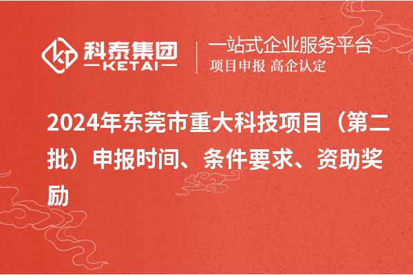 2024年東莞市重大科技項(xiàng)目（第二批）申報(bào)時間、條件要求、資助獎勵