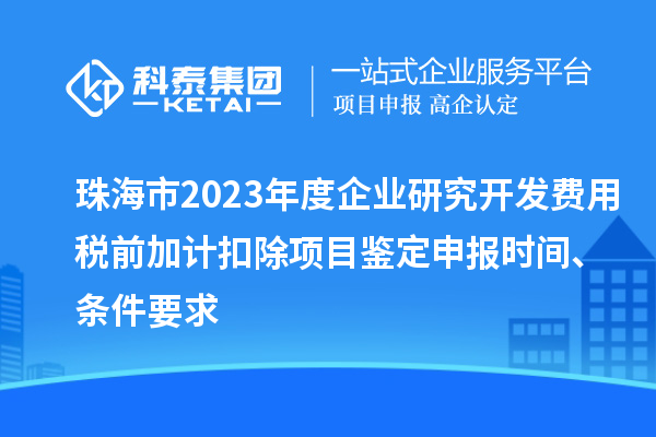 珠海市2023年度企業(yè)研究開發(fā)費(fèi)用稅前加計(jì)扣除項(xiàng)目鑒定申報(bào)時(shí)間、條件要求