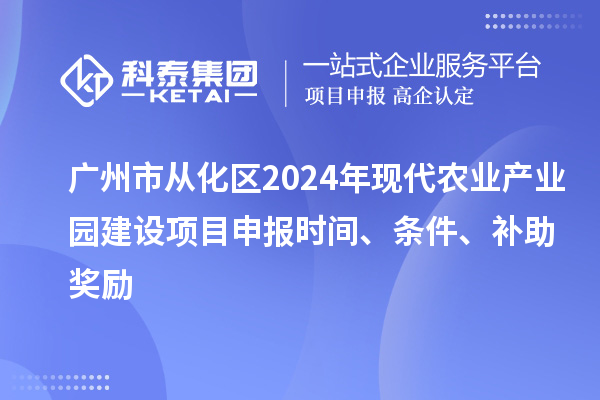 廣州市從化區(qū)2024年現(xiàn)代農(nóng)業(yè)產(chǎn)業(yè)園建設(shè)項(xiàng)目申報(bào)時(shí)間、條件、補(bǔ)助獎(jiǎng)勵(lì)