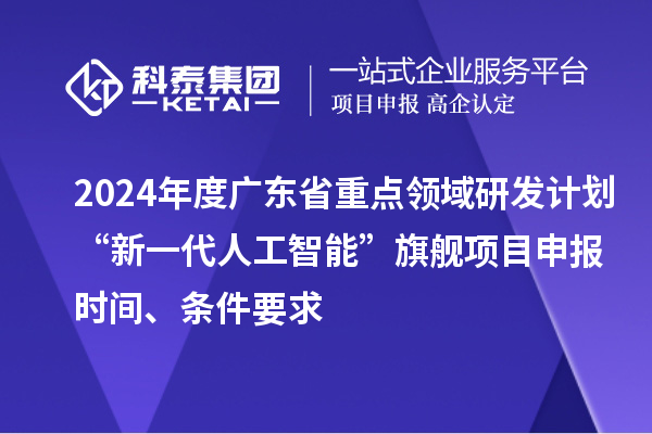 2024年度廣東省重點(diǎn)領(lǐng)域研發(fā)計(jì)劃“新一代人工智能”旗艦項(xiàng)目申報(bào)時(shí)間、條件要求