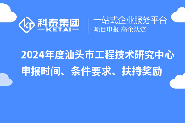 2024年度汕頭市工程技術(shù)研究中心申報時間、條件要求、扶持獎勵