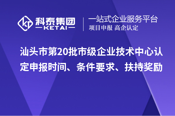 汕頭市第20批市級(jí)企業(yè)技術(shù)中心認(rèn)定申報(bào)時(shí)間、條件要求、扶持獎(jiǎng)勵(lì)