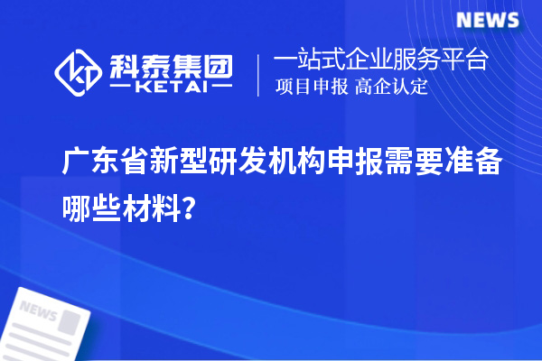 廣東省新型研發(fā)機(jī)構(gòu)申報(bào)需要準(zhǔn)備哪些材料？