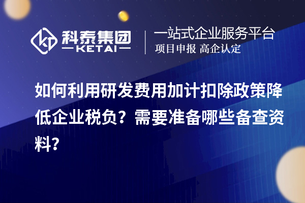 如何利用研發(fā)費(fèi)用加計(jì)扣除政策降低企業(yè)稅負(fù)？需要準(zhǔn)備哪些備查資料？