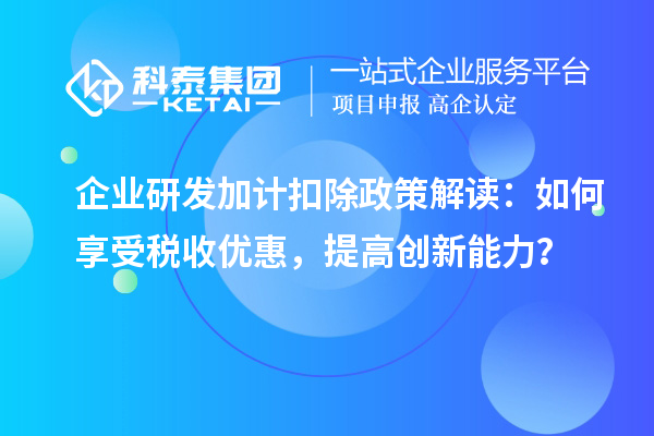 企業(yè)研發(fā)加計(jì)扣除政策解讀：如何享受稅收優(yōu)惠，提高創(chuàng)新能力？