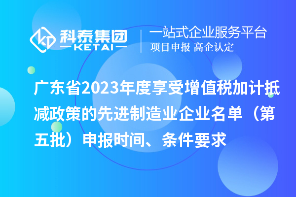 廣東省2023年度享受增值稅加計抵減政策的先進制造業(yè)企業(yè)名單（第五批）申報時間、條件要求