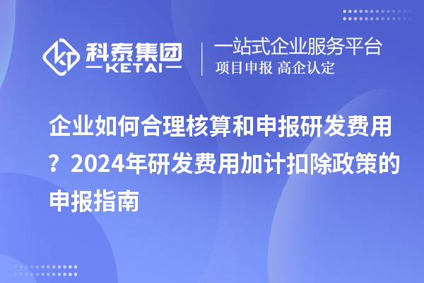 企業(yè)如何合理核算和申報(bào)研發(fā)費(fèi)用？2024年研發(fā)費(fèi)用加計(jì)扣除政策的申報(bào)指南
