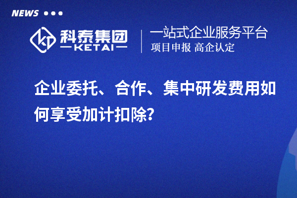 企業(yè)委托、合作、集中研發(fā)費(fèi)用如何享受加計(jì)扣除？