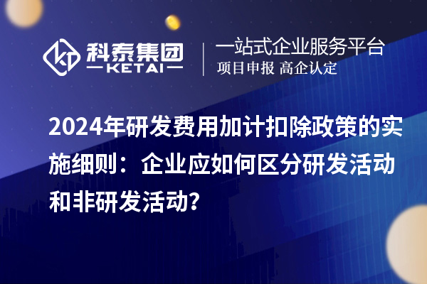 2024年研發(fā)費(fèi)用加計(jì)扣除政策的實(shí)施細(xì)則：企業(yè)應(yīng)如何區(qū)分研發(fā)活動(dòng)和非研發(fā)活動(dòng)？