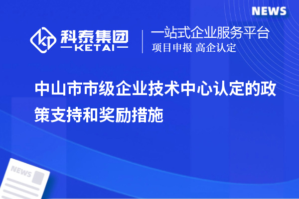 中山市市級企業(yè)技術(shù)中心認(rèn)定的政策支持和獎(jiǎng)勵(lì)措施