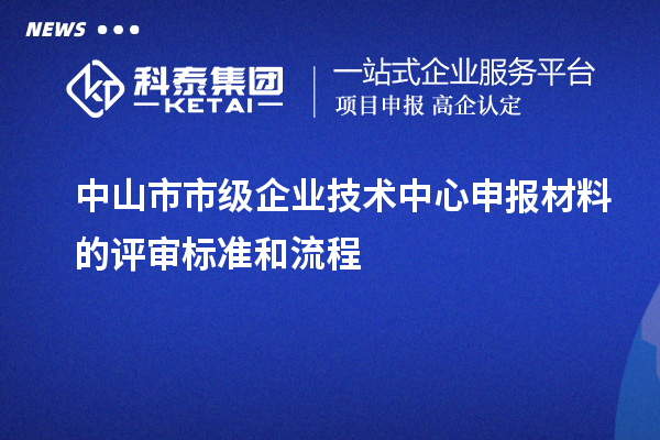 中山市市級企業(yè)技術中心申報材料的評審標準和流程