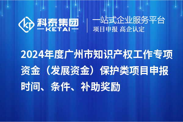2024年度廣州市知識產權工作專項資金（發(fā)展資金）保護類項目申報時間、條件、補助獎勵