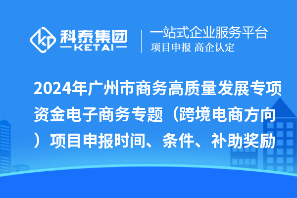2024年廣州市商務(wù)高質(zhì)量發(fā)展專(zhuān)項(xiàng)資金電子商務(wù)專(zhuān)題（跨境電商方向）項(xiàng)目申報(bào)時(shí)間、條件、補(bǔ)助獎(jiǎng)勵(lì)