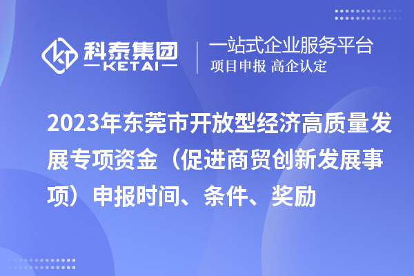 2023年?yáng)|莞市開(kāi)放型經(jīng)濟(jì)高質(zhì)量發(fā)展專(zhuān)項(xiàng)資金（促進(jìn)商貿(mào)創(chuàng)新發(fā)展事項(xiàng)）申報(bào)時(shí)間、條件、獎(jiǎng)勵(lì)