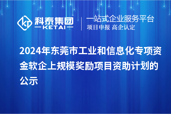 2024年東莞市工業(yè)和信息化專項(xiàng)資金軟企上規(guī)模獎(jiǎng)勵(lì)項(xiàng)目資助計(jì)劃的公示
