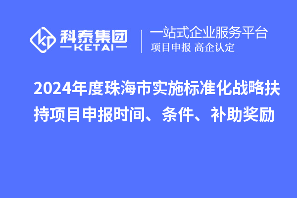 2024年度珠海市實施標準化戰(zhàn)略扶持項目申報時間、條件、補助獎勵