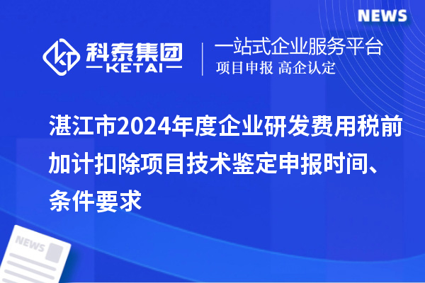 湛江市2024年度企業(yè)研發(fā)費用稅前加計扣除項目技術(shù)鑒定申報時間、條件要求