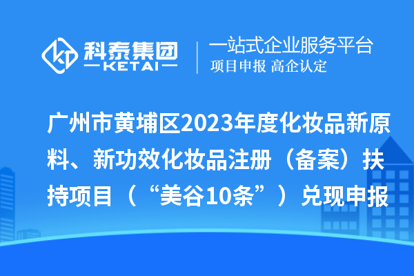 廣州市黃埔區(qū)2023年度化妝品新原料、新功效化妝品注冊（備案）扶持項目 （“美谷10條”）兌現(xiàn)申報時間、條件、資助獎勵