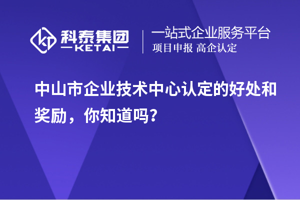 中山市企業(yè)技術(shù)中心認定的好處和獎勵，你知道嗎？