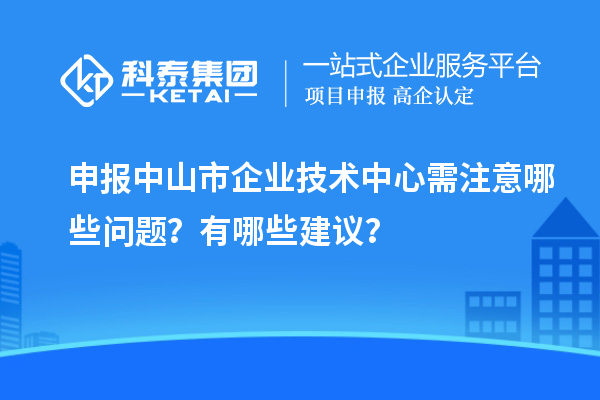 申報中山市企業(yè)技術中心需注意哪些問題？有哪些建議？