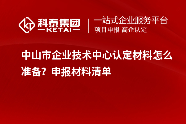 中山市企業(yè)技術中心認定材料怎么準備？申報材料清單