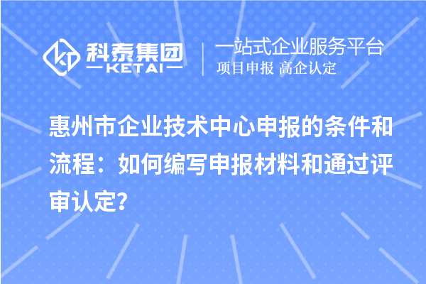 惠州市企業(yè)技術中心申報的條件和流程：如何編寫申報材料和通過評審認定？
