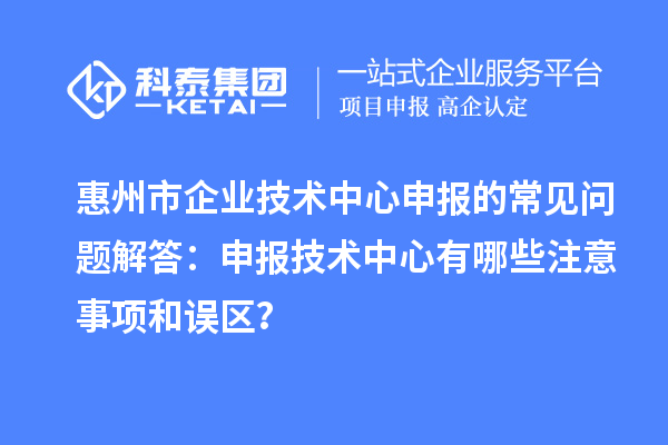 惠州市企業(yè)技術(shù)中心申報的常見問題解答：申報技術(shù)中心有哪些注意事項和誤區(qū)？