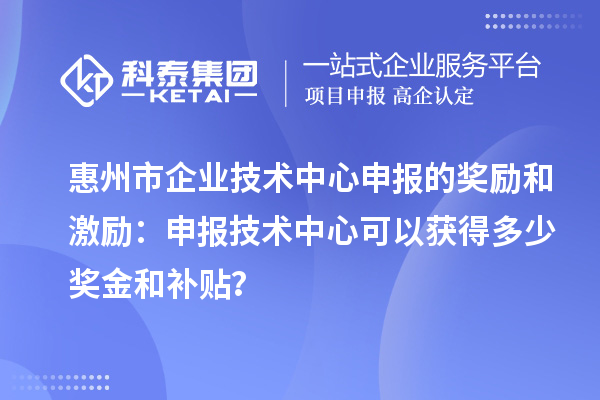 惠州市企業(yè)技術(shù)中心申報(bào)的獎(jiǎng)勵(lì)和激勵(lì)：申報(bào)技術(shù)中心可以獲得多少獎(jiǎng)金和補(bǔ)貼？