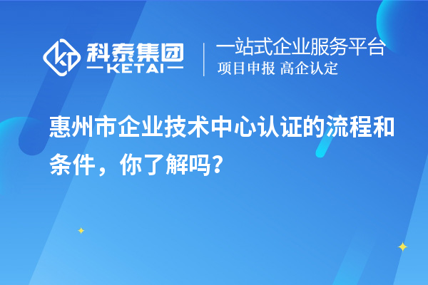 惠州市企業(yè)技術(shù)中心認(rèn)證的流程和條件，你了解嗎？
