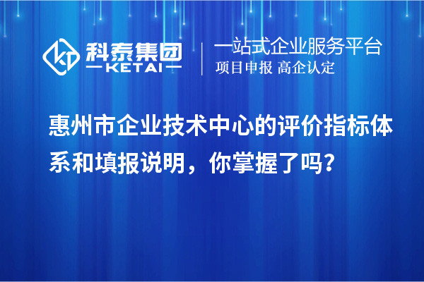 惠州市企業(yè)技術(shù)中心的評(píng)價(jià)指標(biāo)體系和填報(bào)說(shuō)明，你掌握了嗎？