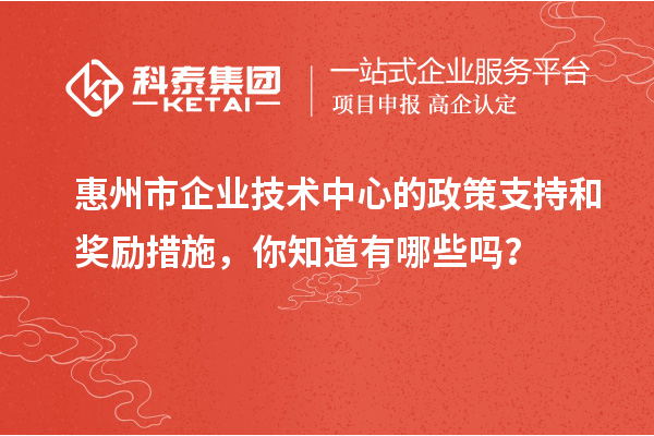 惠州市企業(yè)技術(shù)中心的政策支持和獎(jiǎng)勵(lì)措施，你知道有哪些嗎？