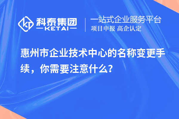 惠州市企業(yè)技術(shù)中心的名稱變更手續(xù)，你需要注意什么？