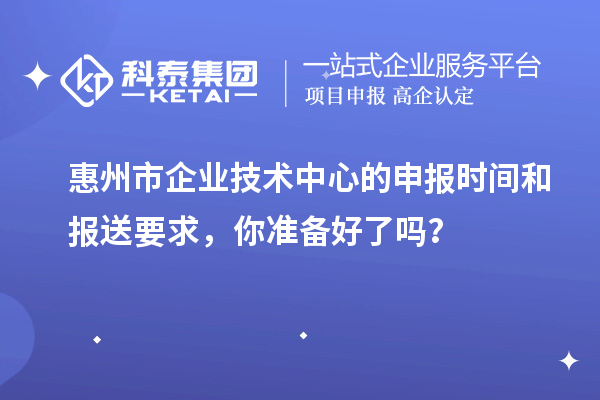 惠州市企業(yè)技術(shù)中心的申報(bào)時(shí)間和報(bào)送要求，你準(zhǔn)備好了嗎？