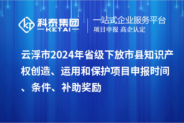 云浮市2024年省級下放市縣知識產(chǎn)權(quán)創(chuàng)造、運用和保護項目申報時間、條件、補助獎勵