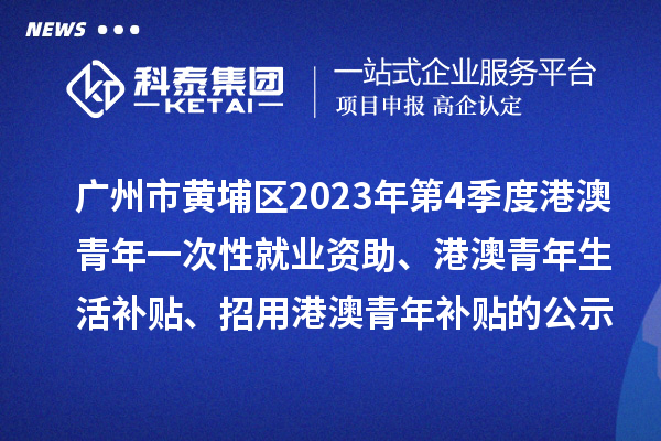 廣州市黃埔區(qū)2023年第4季度港澳青年一次性就業(yè)資助、港澳青年生活補(bǔ)貼、招用港澳青年補(bǔ)貼的公示
