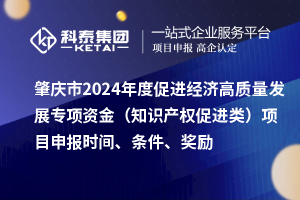 肇慶市2024年度促進(jìn)經(jīng)濟(jì)高質(zhì)量發(fā)展專項(xiàng)資金（知識產(chǎn)權(quán)促進(jìn)類）項(xiàng)目申報時間、條件、獎勵
