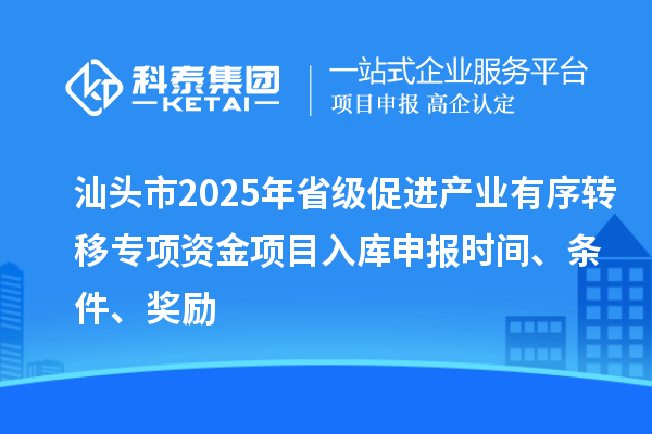 汕頭市2025年省級促進產(chǎn)業(yè)有序轉(zhuǎn)移專項資金項目入庫申報時間、條件、獎勵