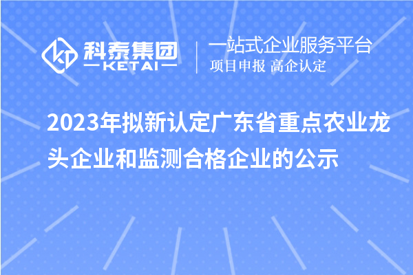 2023年擬新認(rèn)定廣東省重點(diǎn)農(nóng)業(yè)龍頭企業(yè)和監(jiān)測(cè)合格企業(yè)的公示