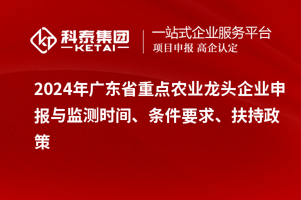 2024年廣東省重點(diǎn)農(nóng)業(yè)龍頭企業(yè)申報(bào)與監(jiān)測(cè)時(shí)間、條件要求、扶持政策